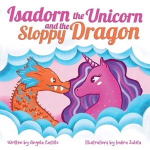 Isadorn the Unicorn and the Sloppy Dragon by Angela Castillo