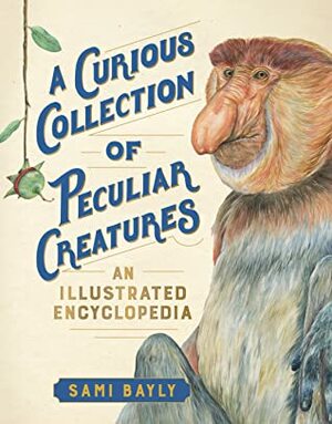A Curious Collection of Peculiar Creatures: An Illustrated Encyclopedia by Sami Bayly