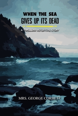 When the Sea Gives Up Its Dead: A Thrilling Detective Story: Annotated by George Corbett