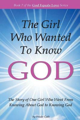 The Girl Who Wanted to Know God: The Story of One Girl Who Went From Knowing About God to Knowing God by Wade Galt