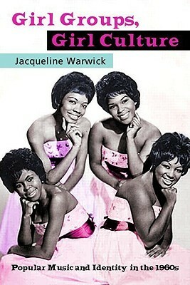 Girl Groups, Girl Culture: Popular Music and Identity in the 1960s by Jacqueline Warwick