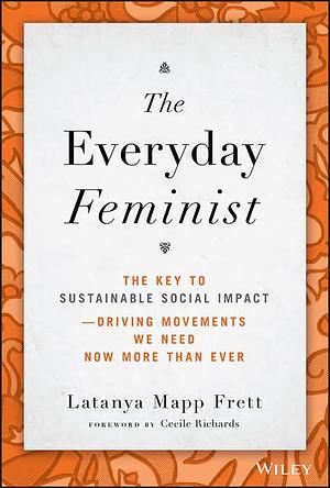 The Everyday Feminist: The Key to Sustainable Social Impact Driving Movements We Need Now More than Ever by Latanya Mapp Frett