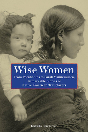 Wise Women: From Pocahontas to Sarah Winnemucca, Remarkable Stories of Native American Trailblazers by Erin Turner