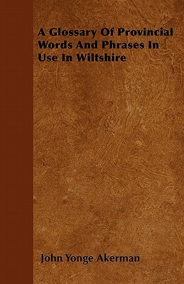 A Glossary Of Provincial Words And Phrases In Use In Wiltshire by John Yonge Akerman