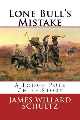 Lone Bull's Mistake: A Lodge Pole Chief Story by James Willard Schultz