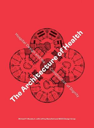 The Architecture of Health: Hospital Design and the Construction of Dignity by Daniel A. Barber, Michael P. Murphy, Jeffrey Mansfield