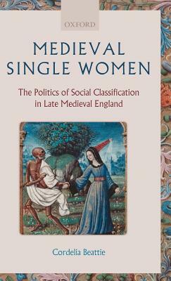Medieval Single Women: The Politics of Social Classification in Late Medieval England by Cordelia Beattie