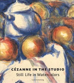 Cezanne in the Studio: Still Life in Watercolors by Carol M. Armstrong