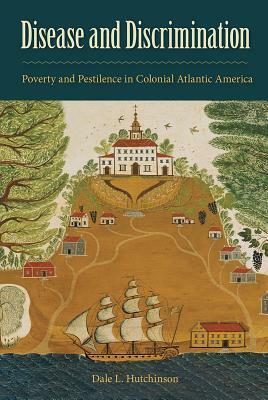 Disease and Discrimination: Poverty and Pestilence in Colonial Atlantic America by Dale L. Hutchinson