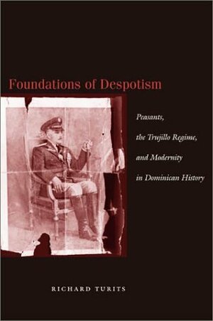 Foundations of Despotism: Peasants, the Trujillo Regime, and Modernity in Dominican History by Richard Lee Turits