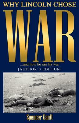 WHY LINCOLN CHOSE WAR and how he ran his war [AUTHOR'S EDITION] by Spencer Gantt