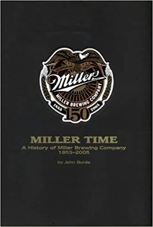 Miller Time : A History of Miller Brewing Company 1855-2005 by John Gurda