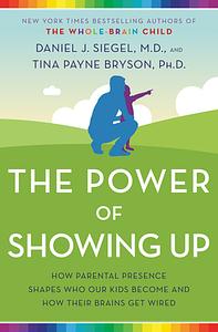 The Power of Showing Up: How Parental Presence Shapes Who Our Kids Become and How Their Brains Get Wired by Tina Payne Bryson, Daniel J. Siegel