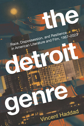 The Detroit Genre: Race, Dispossession, and Resilience in American Literature and Film, 1967-2023 by Vincent Haddad