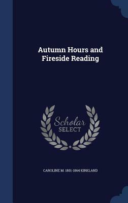 Autumn Hours, and Fireside Reading by Caroline Kirkland