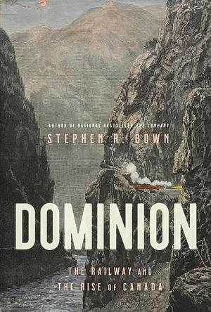 Dominion: The Railway and the Rise of Canada by Stephen R. Bown