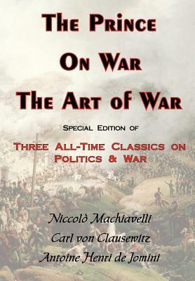 The Prince, on War & the Art of War - Three All-Time Classics on Politics & War by Carl Von Clausewitz, Antoine Henri Jomini, Niccolò Machiavelli