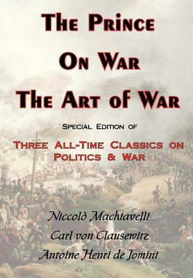 The Prince, on War & the Art of War - Three All-Time Classics on Politics & War by Carl Von Clausewitz, Antoine-Henri Jomini, Niccolò Machiavelli