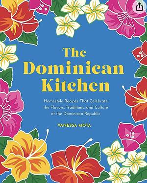 The Dominican Kitchen: Homestyle Recipes That Celebrate the Flavors, Traditions, and Culture of the Dominican Republic by Vanessa Mota