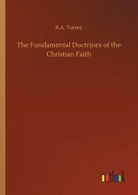 The Fundamental Doctrines of the Christian Faith by R. a. Torrey