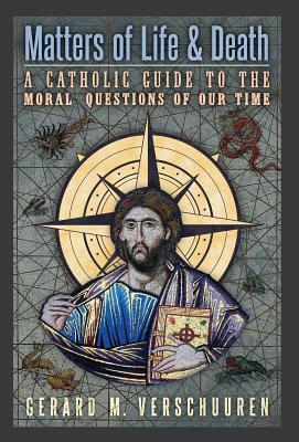 Matters of Life and Death: A Catholic Guide to the Moral Questions of Our Time by Gerard M. Verschuuren