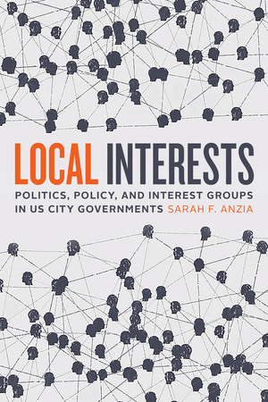 Local Interests: Politics, Policy, and Interest Groups in US City Governments by Sarah F. Anzia