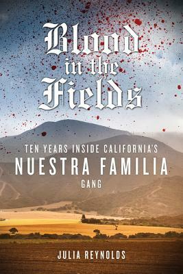 Blood in the Fields: Ten Years Inside California's Nuestra Familia Gang by Julia Reynolds