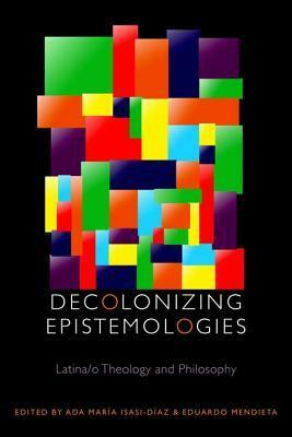 Decolonizing Epistemologies: Latina/o Theology and Philosophy by Eduardo Mendieta, Ada María Isasi-Díaz