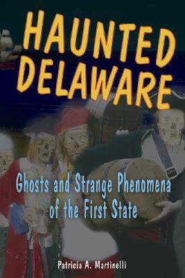 Haunted Delaware: Ghosts and Strange Phenomena of the First State by Patricia A. Martinelli