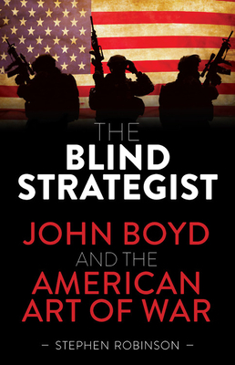 The Blind Strategist: John Boyd and the American Art of War by Stephen Robinson