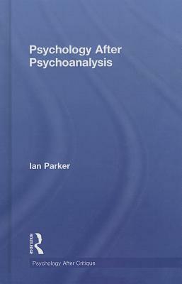 Psychology After Psychoanalysis: Psychosocial Studies and Beyond by Ian Parker