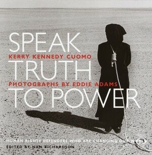 Speak Truth to Power : Human Rights Defenders Who Are Changing Our World by Kerry Kennedy Cuomo, Eddie Adams, Nan Richardson