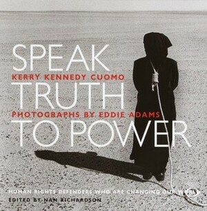 Speak Truth to Power : Human Rights Defenders Who Are Changing Our World by Eddie Adams, Kerry Kennedy Cuomo, Nan Richardson