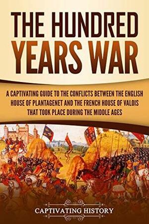 The Hundred Years' War: A Captivating Guide to the Conflicts Between the English House of Plantagenet and the French House of Valois That Took Place During the Middle Ages by Captivating History