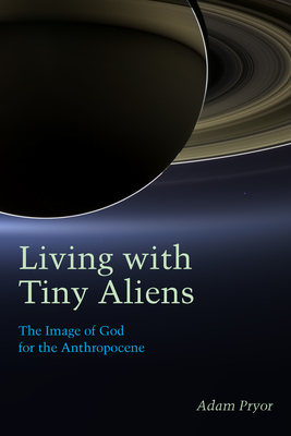 Living with Tiny Aliens: The Image of God for the Anthropocene by Adam Pryor
