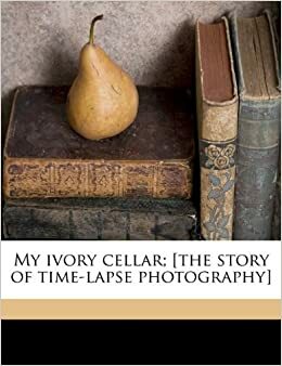 My Ivory Cellar: The Story of Time-Lapse Photography by John Nash Ott