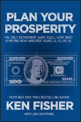 Plan Your Prosperity: The Only Retirement Guide You'll Ever Need, Starting Now--Whether You're 22, 52 or 82 by Kenneth L. Fisher