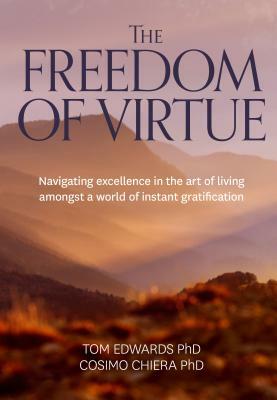 The Freedom of Virtue: Navigating Excellence in the Art of Living Amongst a World of Instant Gratification by Tom Edwards, Cosima Chiera