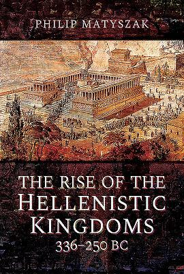 The Rise of the Hellenistic Kingdoms 336-250 BC by Philip Matyszak