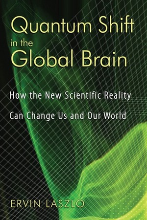 Quantum Shift in the Global Brain: How the New Scientific Reality Can Change Us and Our World by Ervin Laszlo