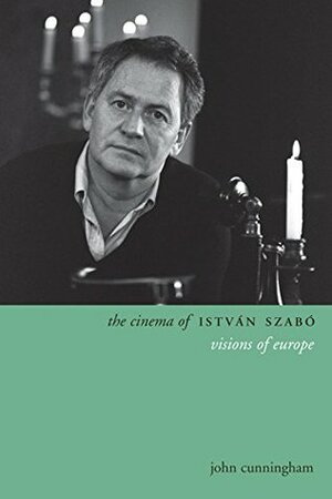 The Cinema of István Szabó: Visions of Europe by John Cunningham