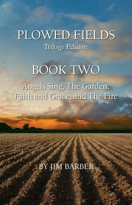 Plowed Fields Trilogy Edition: Book Two - Angels Sing, The Garden, Faith and Grace, and The Fire by Jim Barber