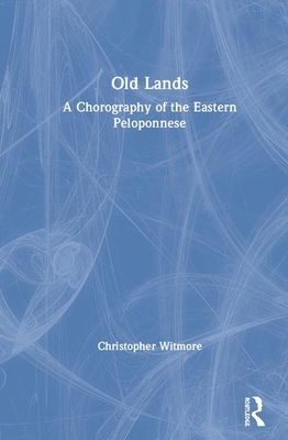 Old Lands: A Chorography of the Eastern Peloponnese by Christopher Witmore
