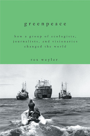 Greenpeace: How a Group of Ecologists, Journalists, and Visionaries Changed the World by Rex Weyler
