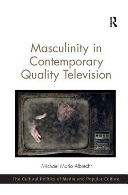 Masculinity in Contemporary Quality Television by Michael Mario Albrecht Dr