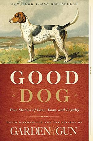 Good Dog: True Stories of Love, Loss, and Loyalty by David Dibenedetto, Editors of Garden &. Gun