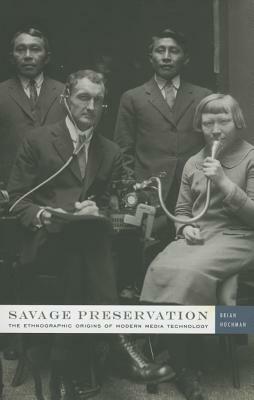 Savage Preservation: The Ethnographic Origins of Modern Media Technology by Brian Hochman