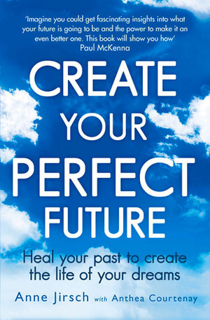 Create Your Perfect Future: Heal Your Past to Create the Life of Your Dreams by Anne Jirsch, Anthea Courtenay