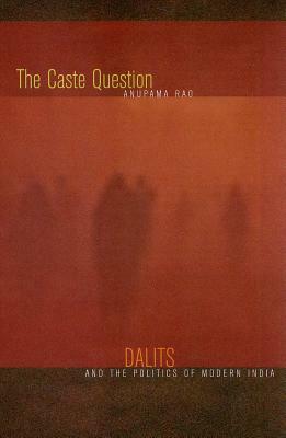 The Caste Question: Dalits and the Politics of Modern India by Anupama Rao
