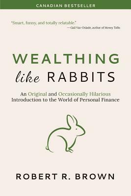 Wealthing Like Rabbits: An Original and Occasionally Hilarious Introduction to the World of Personal Finance by Robert R. Brown